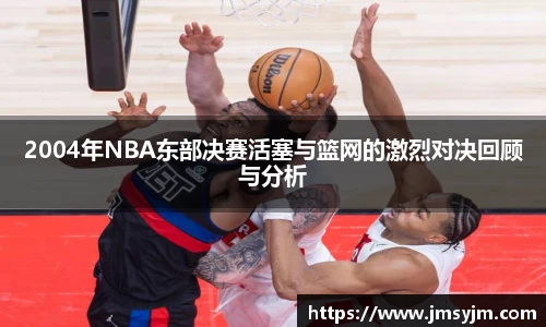 2004年NBA东部决赛活塞与篮网的激烈对决回顾与分析